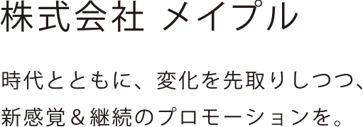 株式会社メイプル 時代とともに、変化を先取りしつつ、新感覚＆継続のプロモーションを。